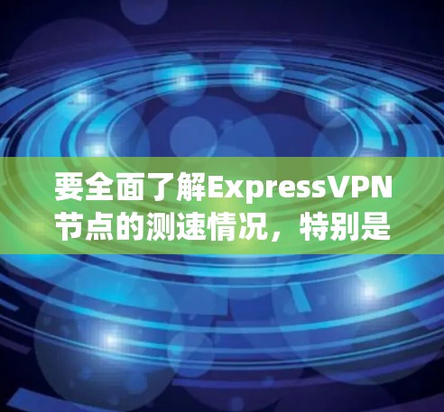 要全面了解ExpressVPN节点的测速情况，特别是高速线路，可以按照以下步骤进行分析