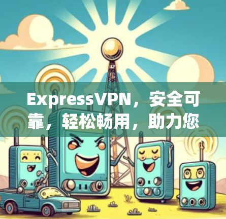 ExpressVPN,安全可靠,轻松畅用,助力您的通信需求