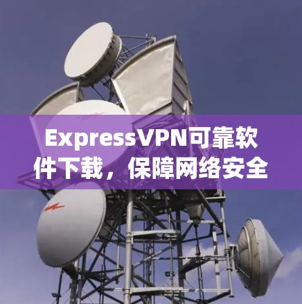 ExpressVPN可靠软件下载，保障网络安全的优质选择