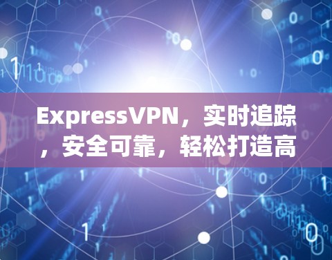ExpressVPN，实时追踪，安全可靠，轻松打造高效通信环境