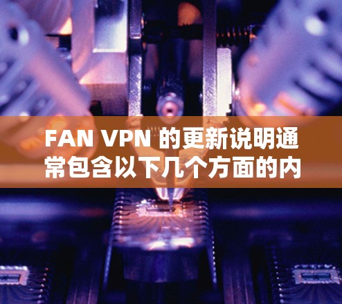 FAN VPN 的更新说明通常包含以下几个方面的内容,帮助用户了解其改进和新功能