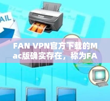 FAN VPN官方下载的Mac版确实存在,称为FAN VPN Mac。该版本是FAN VPN的免费版,适用于Mac用户。它提供了一定的网络隔离功能,适用于需要在Mac上进行网络配置和使用的情况
