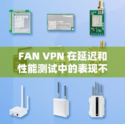 FAN VPN 在延迟和性能测试中的表现不佳,主要表现如下