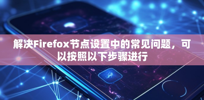 解决Firefox节点设置中的常见问题,可以按照以下步骤进行