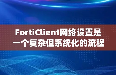 FortiClient网络设置是一个复杂但系统化的流程,以下是详细的步骤指南