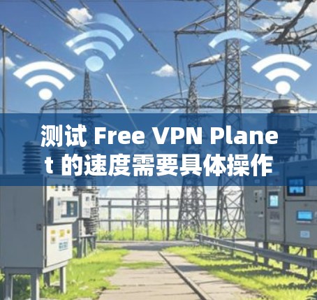 测试 Free VPN Planet 的速度需要具体操作和环境条件。以下是一些步骤建议,帮助你轻松测试 VPN 的速度