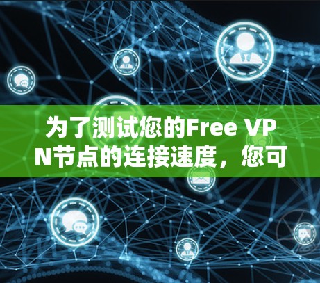 为了测试您的Free VPN节点的连接速度,您可以按照以下步骤进行操作