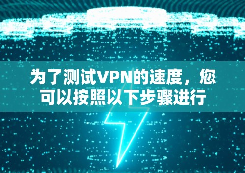 为了测试VPN的速度,您可以按照以下步骤进行