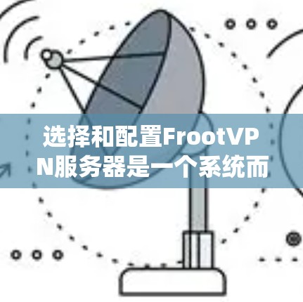 选择和配置FrootVPN服务器是一个系统而复杂的过程,需要考虑多个因素以确保安全性和可靠性。以下是一个有条理的总结,帮助您系统地完成这一过程