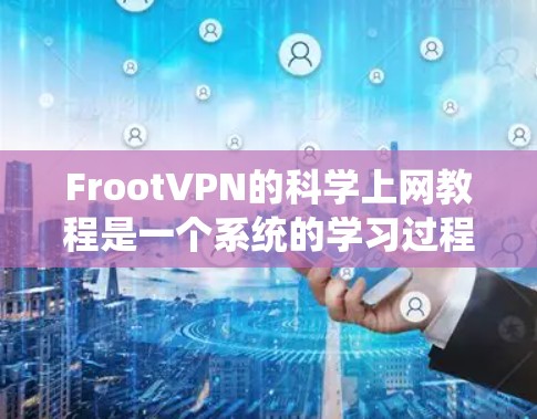 FrootVPN的科学上网教程是一个系统的学习过程,帮助用户从基础开始逐步掌握该工具的使用方法。以下是一些步骤和注意事项,帮助用户顺利进行学习