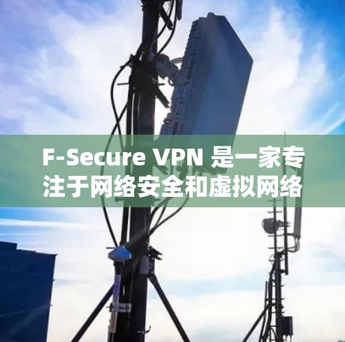 F-Secure VPN 是一家专注于网络安全和虚拟网络技术（VPN）的企业，提供高效、安全的网络连接解决方案。以下是对 F-Secure VPN 功能的详细介绍