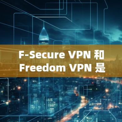 F-Secure VPN 和 Freedom VPN 是两个不同的VPN服务提供商,它们在功能和价格上有差异。以下是关于这两个平台的详细信息