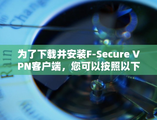 为了下载并安装F-Secure VPN客户端,您可以按照以下步骤进行