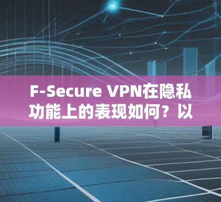 F-Secure VPN在隐私功能上的表现如何?以下是对其隐私保护的详细分析