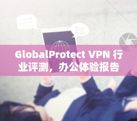 GlobalProtect VPN 行业评测,办公体验报告