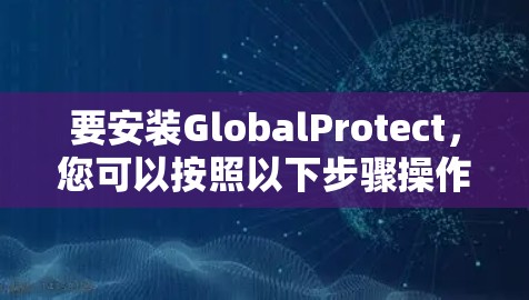 要安装GlobalProtect,您可以按照以下步骤操作