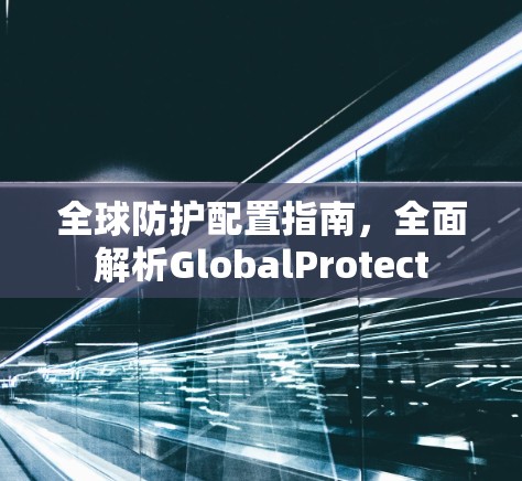 全球防护配置指南,全面解析GlobalProtect