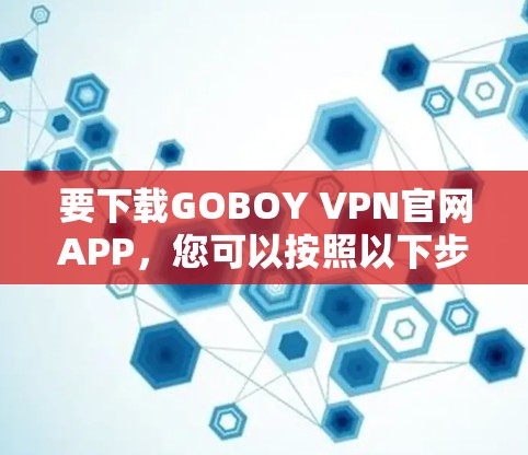 要下载GOBOY VPN官网APP,您可以按照以下步骤进行