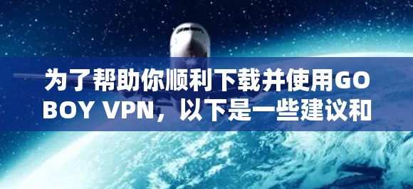 为了帮助你顺利下载并使用GOBOY VPN,以下是一些建议和步骤