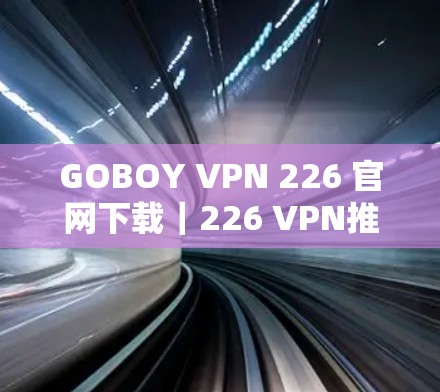 GOBOY VPN 226 官网下载|226 VPN推荐