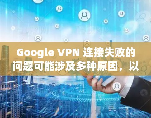 Google VPN 连接失败的问题可能涉及多种原因,以下是逐步的故障处理方法