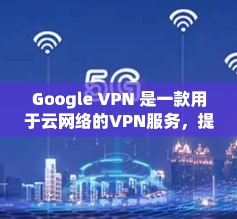 Google VPN 是一款用于云网络的VPN服务,提供加密通信和网络访问功能。以下是其评测