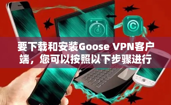 要下载和安装Goose VPN客户端,您可以按照以下步骤进行