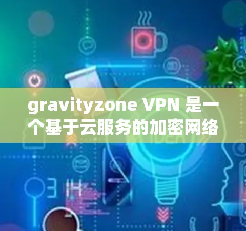 gravityzone VPN 是一个基于云服务的加密网络工具,为企业提供了内部网络和外部网络的加密访问。以下是详细的步骤指南,帮助您配置 gravityzone VPN