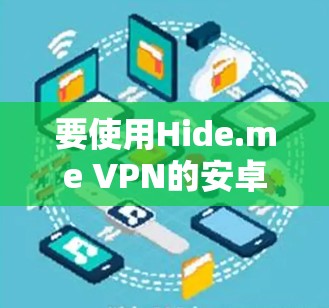 要使用Hide.me VPN的安卓客户端在手机上使用,以下是一些步骤和注意事项