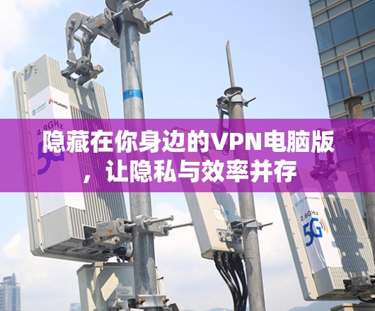 隐藏在你身边的VPN电脑版，让隐私与效率并存