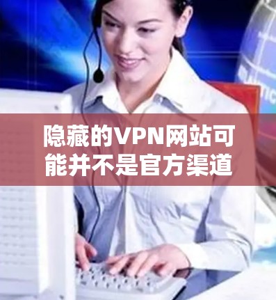隐藏的VPN网站可能并不是官方渠道，因此建议您参考以下推荐，这些平台通常提供稳定、安全的VPN服务