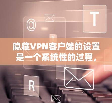 隐藏VPN客户端的设置是一个系统性的过程,涉及多个步骤和注意事项,确保安全性和隐私保护。以下是一个详细的指南,帮助您完成设置
