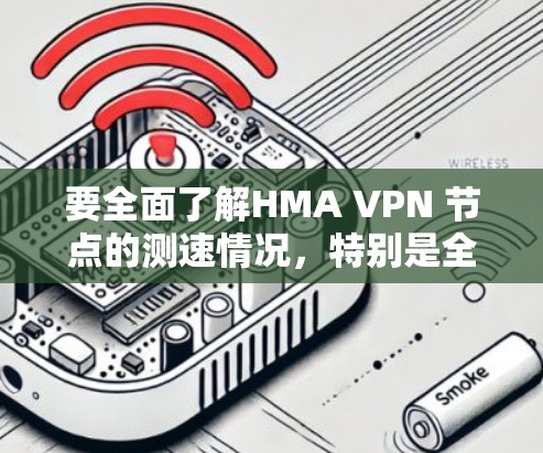 要全面了解HMA VPN 节点的测速情况,特别是全球范围内的数据,可以按照以下步骤进行分析