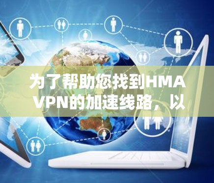 为了帮助您找到HMA VPN的加速线路,以下是详细的步骤和建议