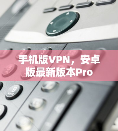手机版VPN,安卓版最新版本Pro