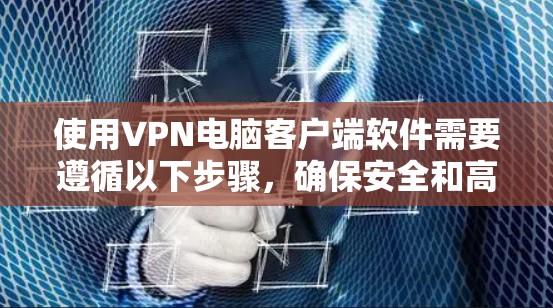 使用VPN电脑客户端软件需要遵循以下步骤,确保安全和高效