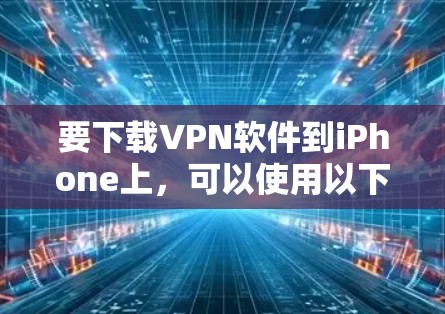要下载VPN软件到iPhone上，可以使用以下几种方法