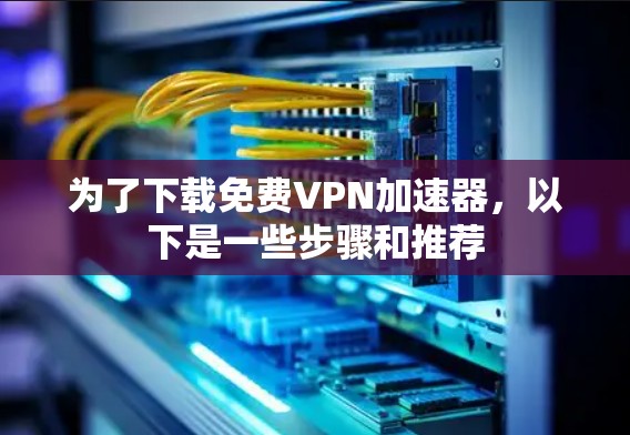为了下载免费VPN加速器，以下是一些步骤和推荐