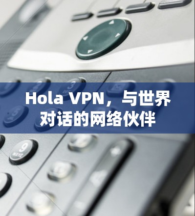 Hola VPN,与世界对话的网络伙伴