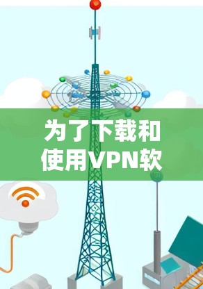 为了下载和使用VPN软件,您可以按照以下步骤进行操作