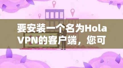 要安装一个名为HolaVPN的客户端,您可以按照以下步骤操作