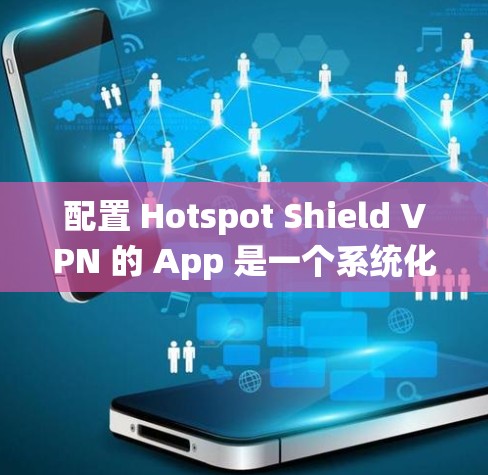 配置 Hotspot Shield VPN 的 App 是一个系统化的过程,以下是一个详细的步骤指南,适用于用户将 App 加载到系统中并进行配置