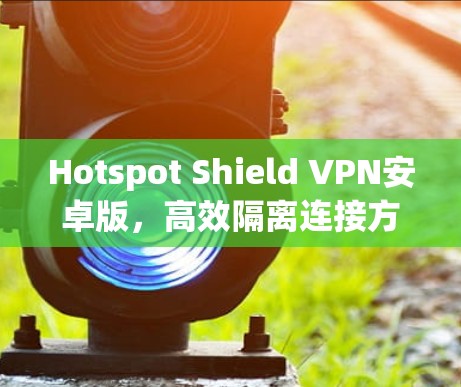 Hotspot Shield VPN安卓版,高效隔离连接方法