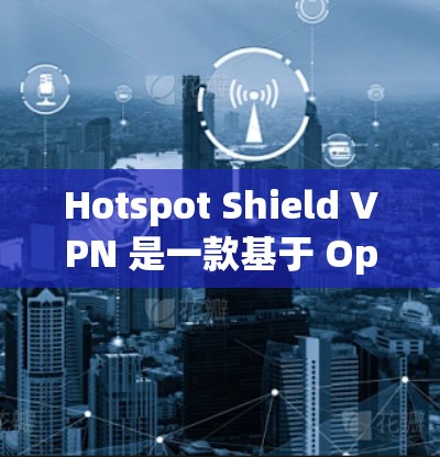 Hotspot Shield VPN 是一款基于 OpenVPN 的 VPN 解决方案,旨在提供稳定的网络连接。对于测试 Hotspot Shield VPN 的网络质量,您可以按照以下步骤进行测试