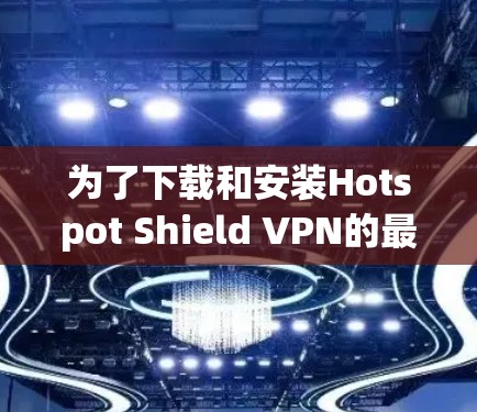 为了下载和安装Hotspot Shield VPN的最新版本,您可以按照以下步骤进行