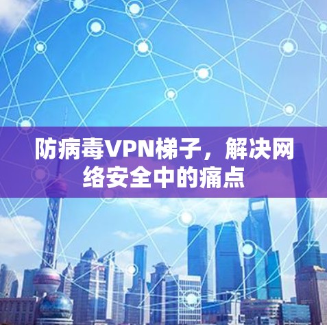防病毒VPN梯子,解决网络安全中的痛点