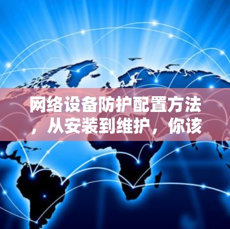 网络设备防护配置方法,从安装到维护,你该如何保护你的网络环境?