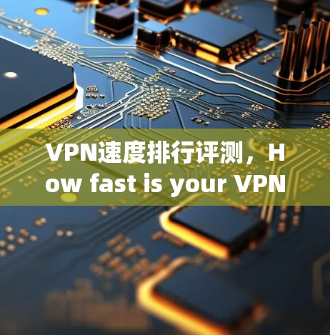 VPN速度排行评测,How fast is your VPN?