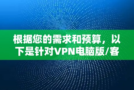 根据您的需求和预算,以下是针对VPN电脑版/客户端的详细分析和推荐