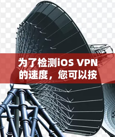 为了检测iOS VPN的速度,您可以按照以下步骤操作